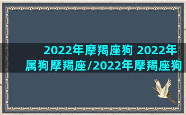 2022年摩羯座狗 2022年属狗摩羯座/2022年摩羯座狗 2022年属狗摩羯座-我的网站